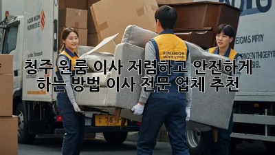 청주 원룸 이사, 저렴하고 안전하게 하는 방법! 이사 전문 업체 추천