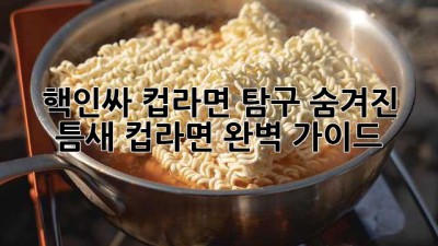 핵인싸 컵라면 탐구: 숨겨진 틈새 컵라면 완벽 가이드