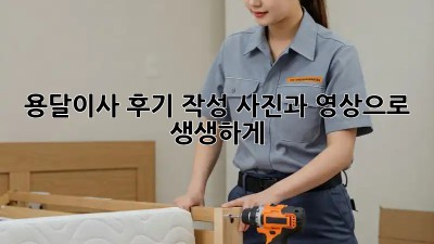 용달이사 후기 작성: 사진과 영상으로 생생하게!